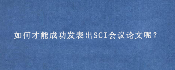 如何才能成功发表出SCI会议论文呢？