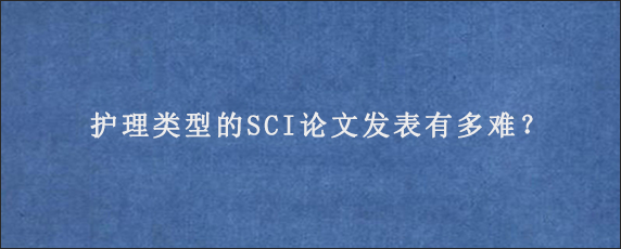 护理类型的SCI论文发表有多难？