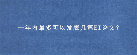 一年内最多可以发表几篇EI论文？