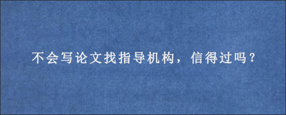 不会写论文找指导机构，信得过吗？