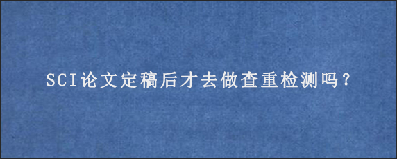 SCI论文定稿后才去做查重检测吗？