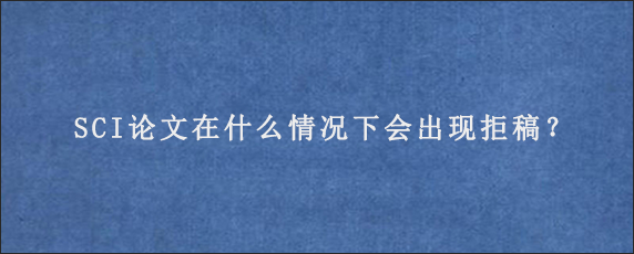 SCI论文在什么情况下会出现拒稿？