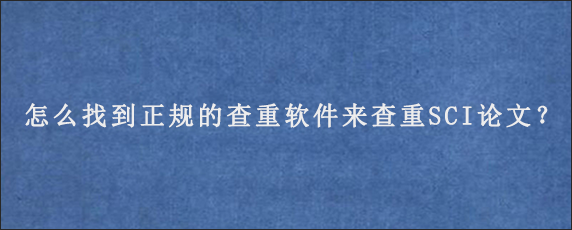 怎么找到正规的查重软件来查重SCI论文？