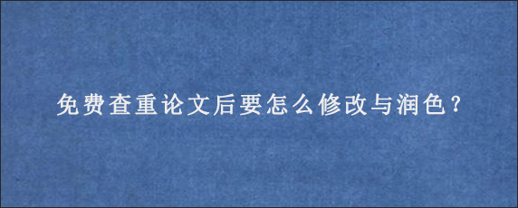 免费查重论文后要怎么修改与润色？