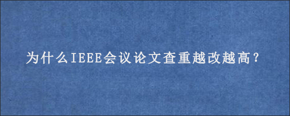 为什么IEEE会议论文查重越改越高？