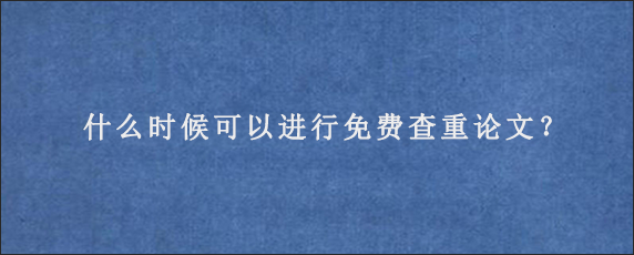 什么时候可以进行免费查重论文？