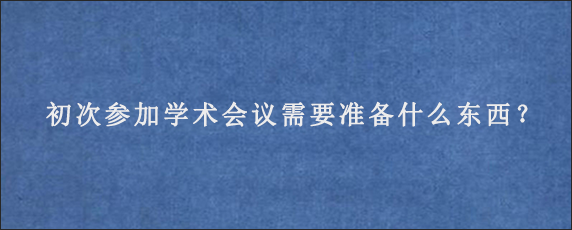 初次参加学术会议需要准备什么东西？