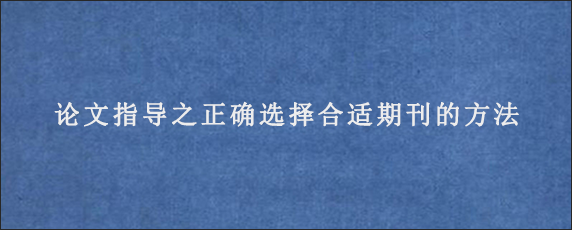 论文指导之正确选择合适期刊的方法