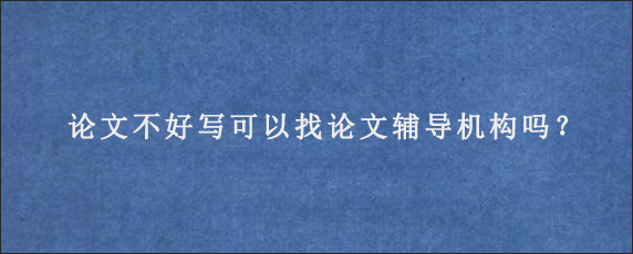 论文不好写可以找论文辅导机构吗？