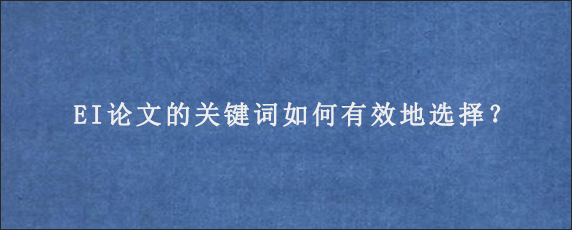 EI论文的关键词如何有效地选择？