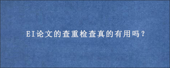 EI论文的查重检查真的有用吗？