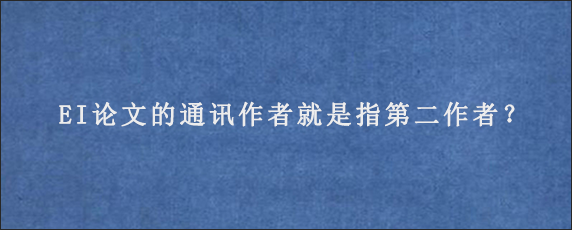 EI论文的通讯作者就是指第二作者？