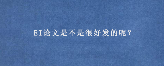 EI论文是不是很好发的呢？