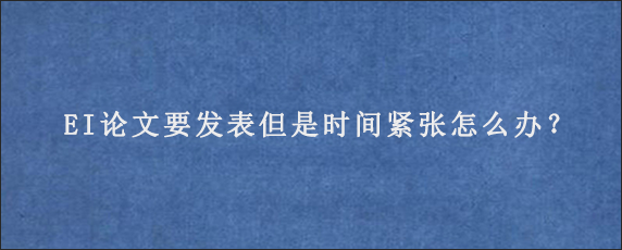 EI论文要发表但是时间紧张怎么办？