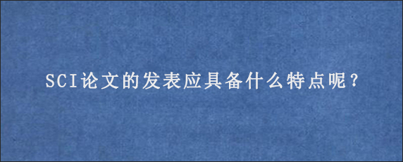 SCI论文的发表应具备什么特点呢？