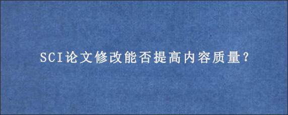 SCI论文修改能否提高内容质量？