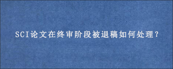 SCI论文在终审阶段被退稿如何处理？