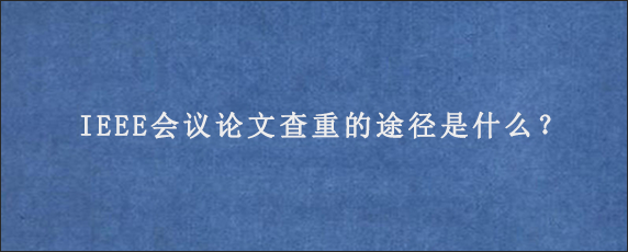 IEEE会议论文查重的途径是什么？