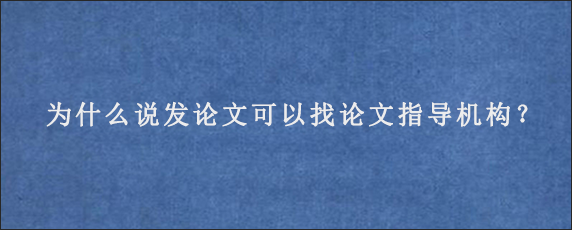 为什么说发论文可以找论文指导机构？