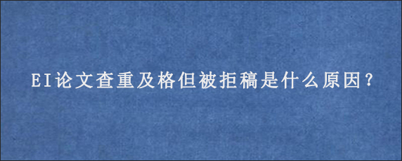 EI论文查重及格但被拒稿是什么原因？