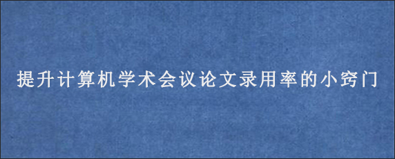 提升计算机学术会议论文录用率的小窍门