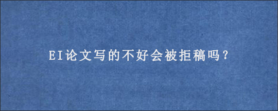 EI论文写的不好会被拒稿吗？