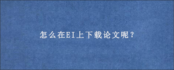 怎么在EI上下载论文呢？