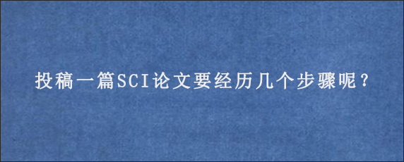 投稿一篇SCI论文要经历几个步骤呢？