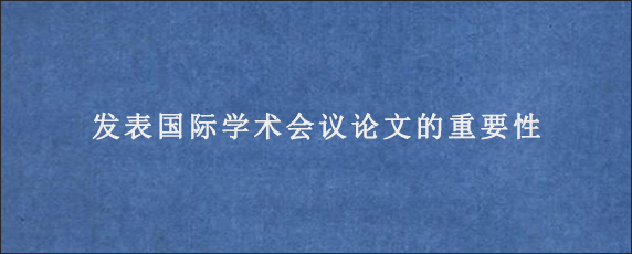 发表国际学术会议论文的重要性