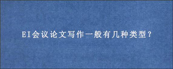 EI会议论文写作一般有几种类型？