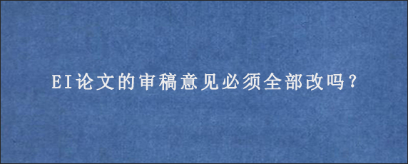 EI论文的审稿意见必须全部改吗？