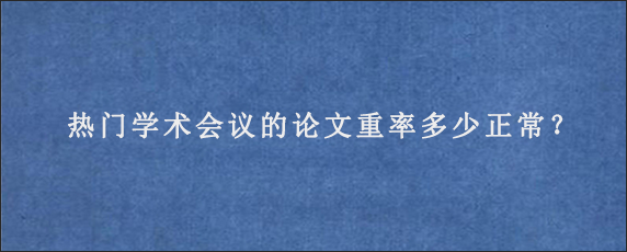 热门学术会议的论文重率多少正常？