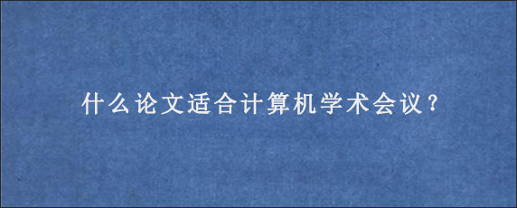 什么论文适合计算机学术会议？