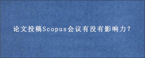 论文投稿Scopus会议有没有影响力？