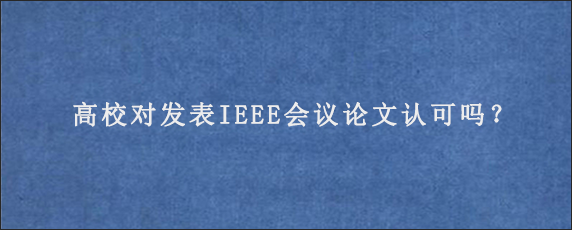 高校对发表IEEE会议论文认可吗？