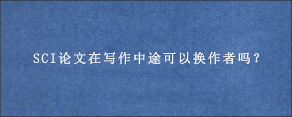 SCI论文在写作中途可以换作者吗？