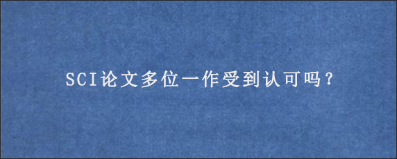 SCI论文多位一作受到认可吗？