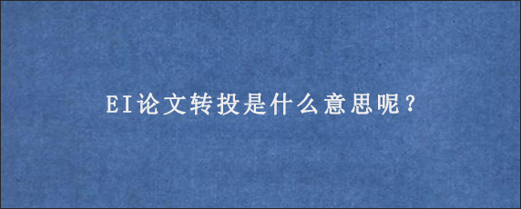 EI论文转投是什么意思呢？