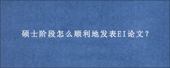 硕士阶段怎么顺利地发表EI论文？