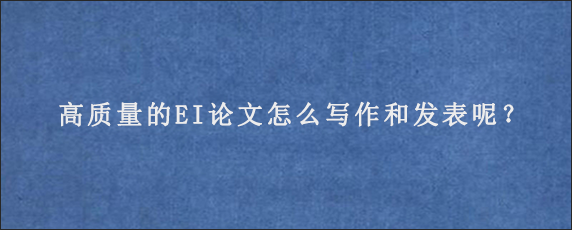 高质量的EI论文怎么写作和发表呢？