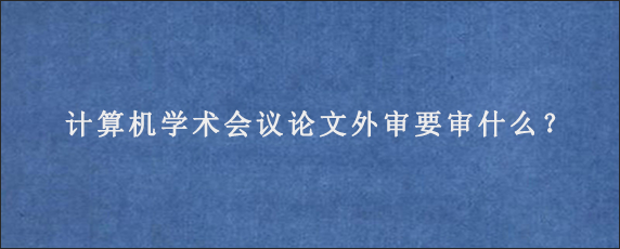 计算机学术会议论文外审要审什么？