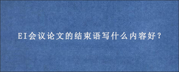 EI会议论文的结束语写什么内容好？