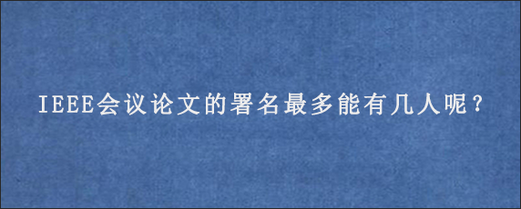 IEEE会议论文的署名最多能有几人呢？