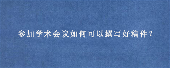 参加学术会议如何可以撰写好稿件？