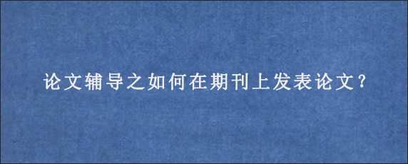 论文辅导之如何在期刊上发表论文？