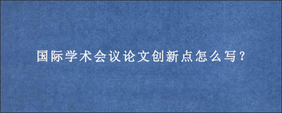 国际学术会议论文创新点怎么写？