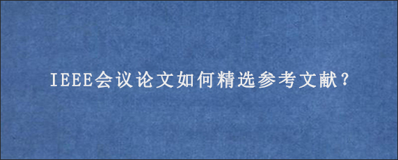 IEEE会议论文如何精选参考文献？