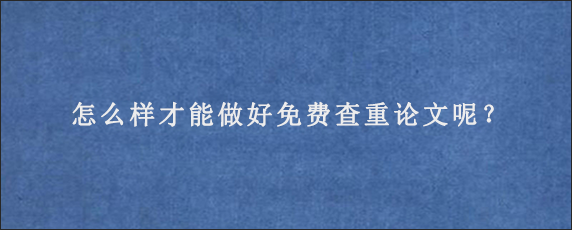 怎么样才能做好免费查重论文呢？