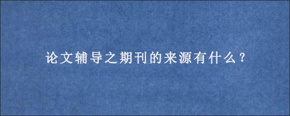 论文辅导之期刊的来源有什么？