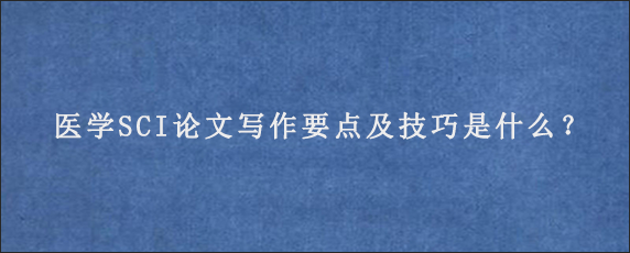 医学SCI论文写作要点及技巧是什么？